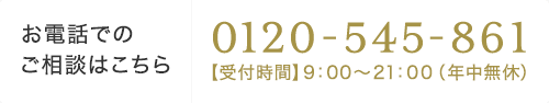 【お電話でのご相談はこちら】0120-545-861【受付時間】9：00～21：00（年中無休）