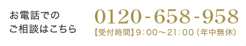 【お電話でのご相談はこちら】0120-658-958【受付時間】9：00～21：00（年中無休）