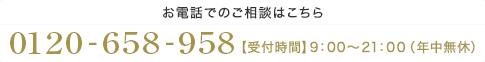 【お電話でのご相談はこちら】0120-658-958【受付時間】9：00～21：00（年中無休）