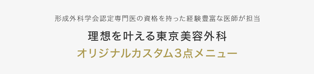 【形成外科学会認定専門医の資格を持った経験豊富な医師が担当】理想を叶える東京美容外科オリジナルカスタム3点メニュー