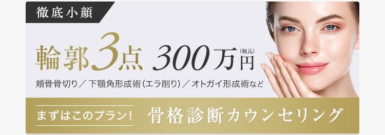 【徹底小顔】輪郭3点300万円（税込）・頬骨骨切り・下顎角形成術（エラ削り）・オトガイ形成術など【まずはこのプラン！骨格診断カウンセリング】