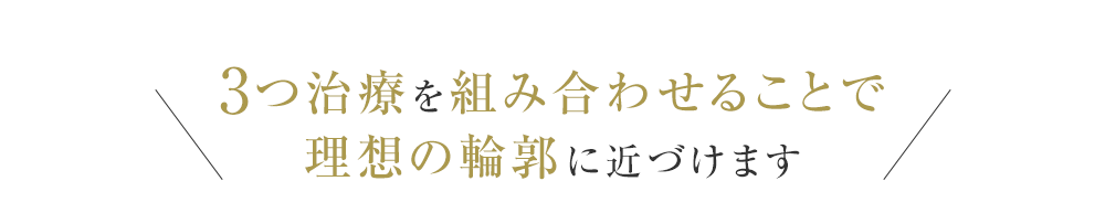 3つ治療を組み合わせることで理想の輪郭に近づけます