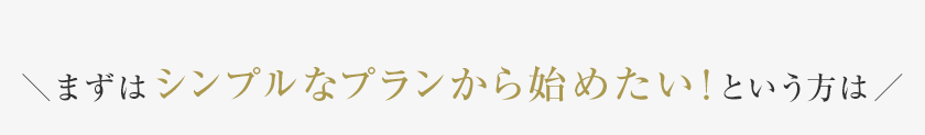 ＼まずはシンプルなプランから始めたい！という方は／