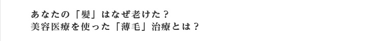 あなたの「髪」はなぜ老けた？美容医療を使った「薄毛」治療とは？