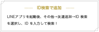 LINEアプリを起動後、その他→友達追加→ID 検索を選択し、IDを入力して検索！