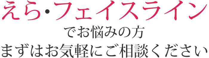 えら・フェイスラインでお悩みの方まずはお気軽にご相談ください
