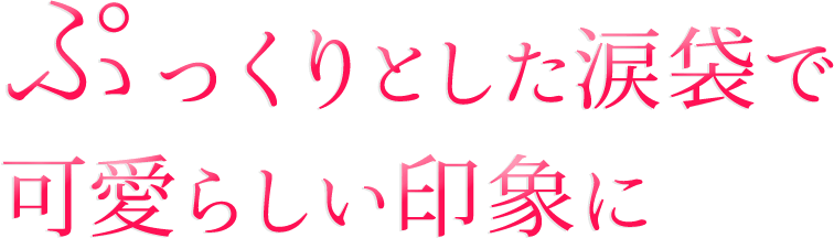ぷっくりとした涙袋で可愛らしい印象に