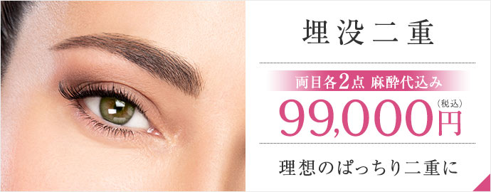 【埋没二重】[両目各2点麻酔代込み]99,000円（税込）理想のぱっちり二重に